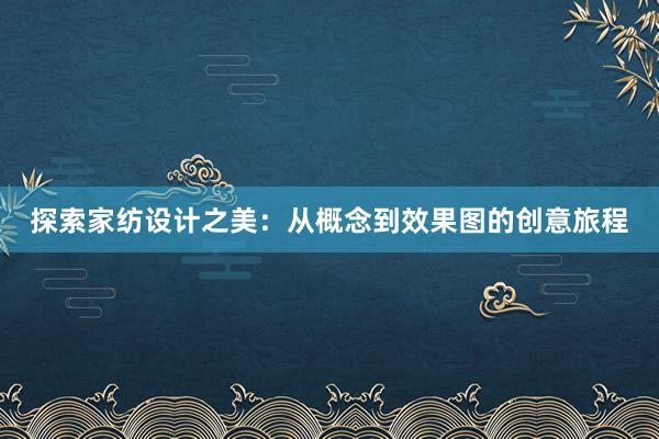 探索家纺设计之美：从概念到效果图的创意旅程